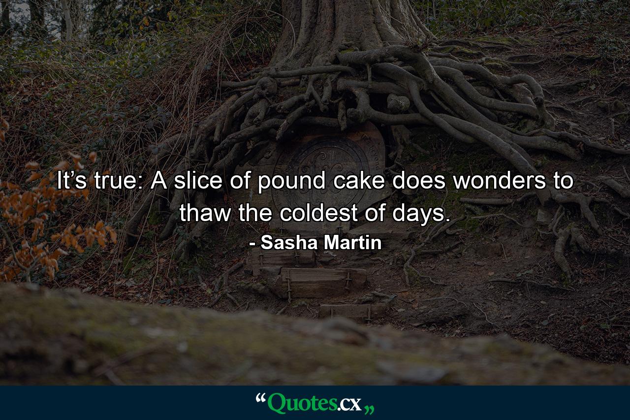 It’s true: A slice of pound cake does wonders to thaw the coldest of days. - Quote by Sasha Martin