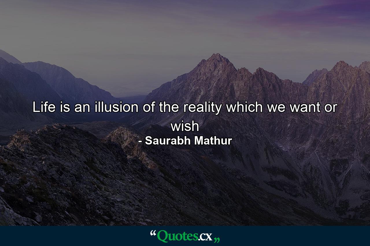 Life is an illusion of the reality which we want or wish - Quote by Saurabh Mathur