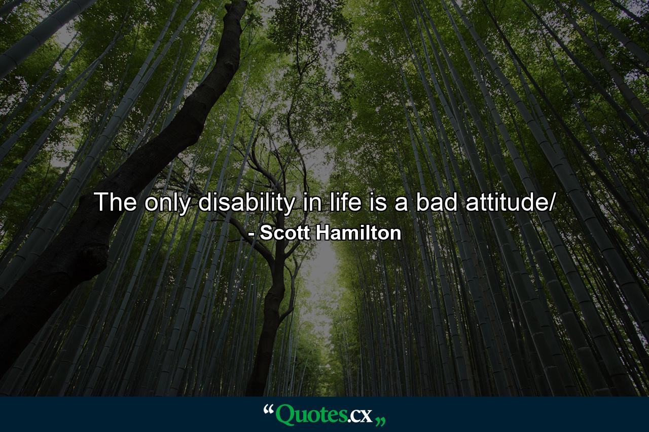 The only disability in life is a bad attitude/ - Quote by Scott Hamilton