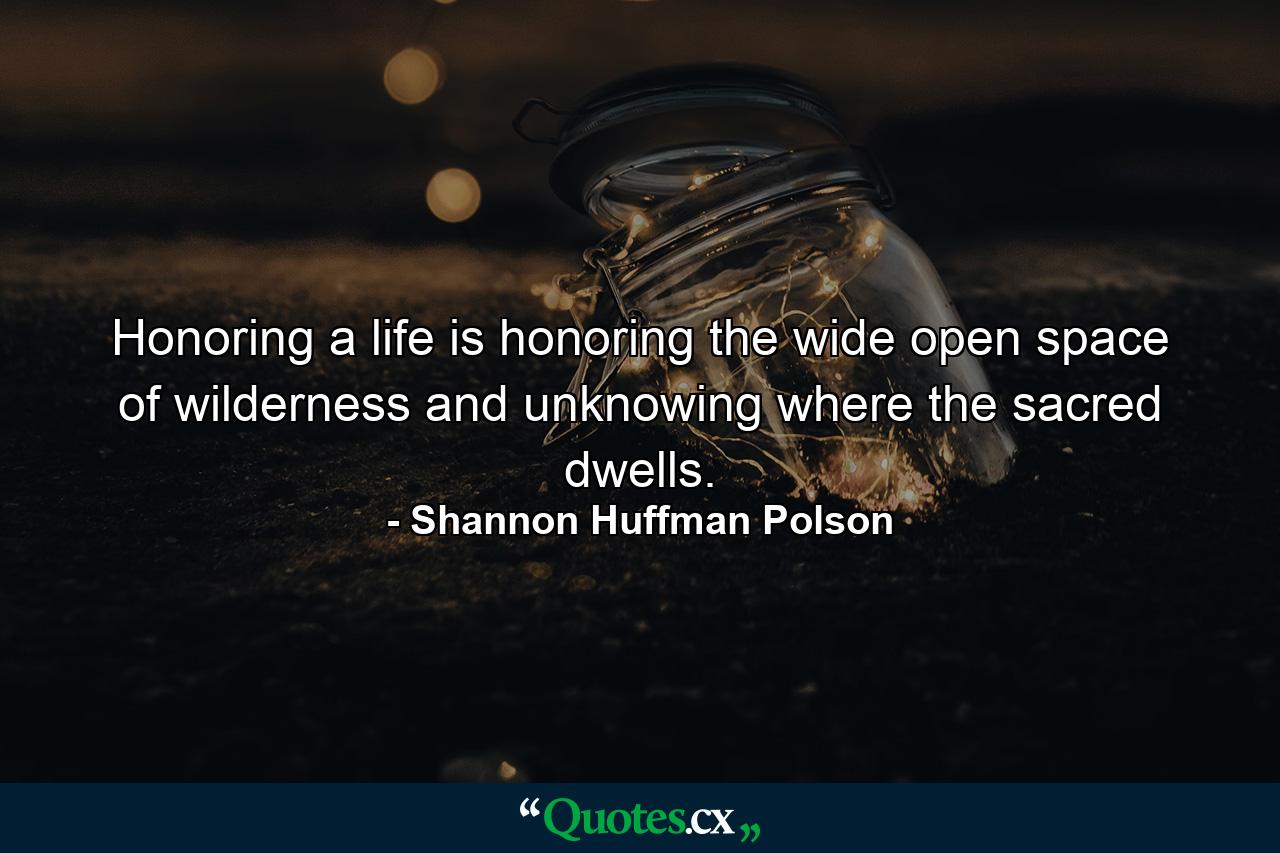 Honoring a life is honoring the wide open space of wilderness and unknowing where the sacred dwells. - Quote by Shannon Huffman Polson