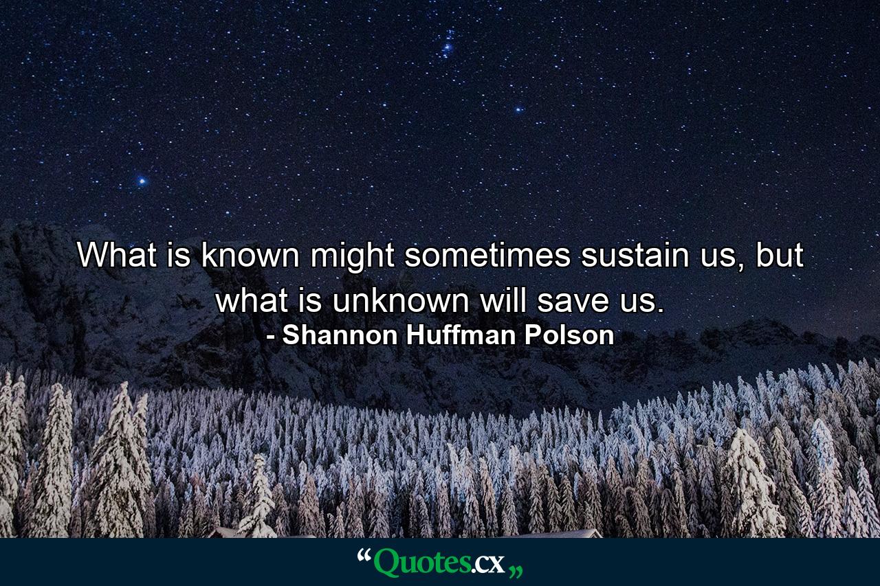 What is known might sometimes sustain us, but what is unknown will save us. - Quote by Shannon Huffman Polson