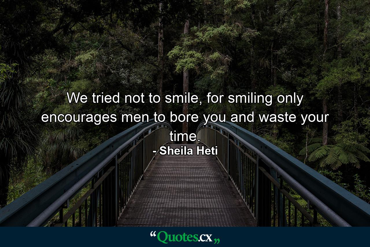 We tried not to smile, for smiling only encourages men to bore you and waste your time. - Quote by Sheila Heti