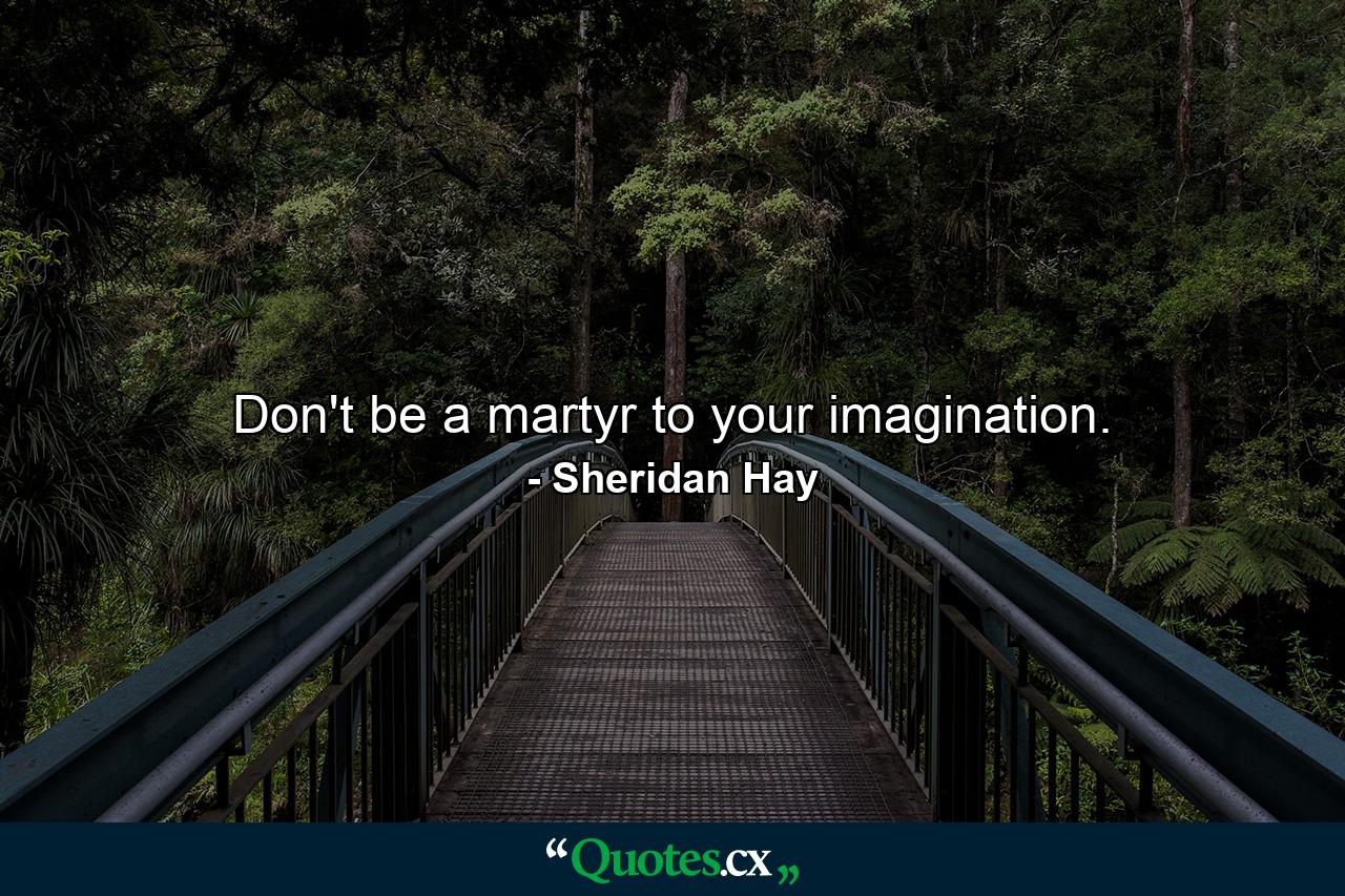 Don't be a martyr to your imagination. - Quote by Sheridan Hay