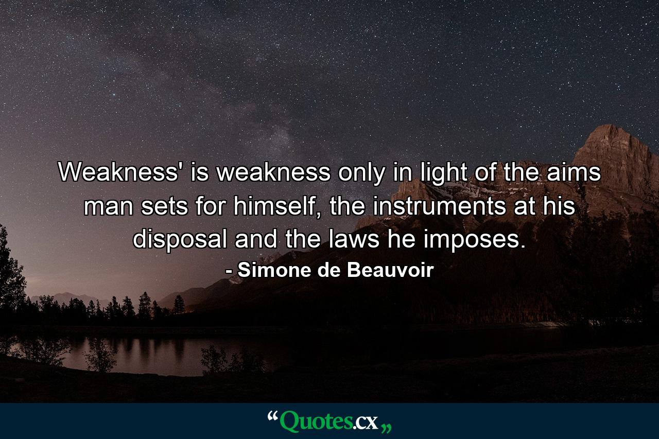 Weakness' is weakness only in light of the aims man sets for himself, the instruments at his disposal and the laws he imposes. - Quote by Simone de Beauvoir