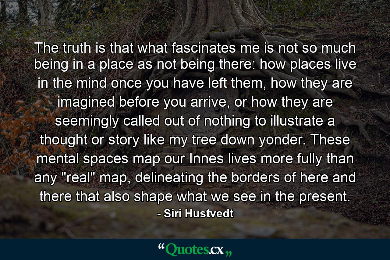 The truth is that what fascinates me is not so much being in a place as not being there: how places live in the mind once you have left them, how they are imagined before you arrive, or how they are seemingly called out of nothing to illustrate a thought or story like my tree down yonder. These mental spaces map our Innes lives more fully than any 