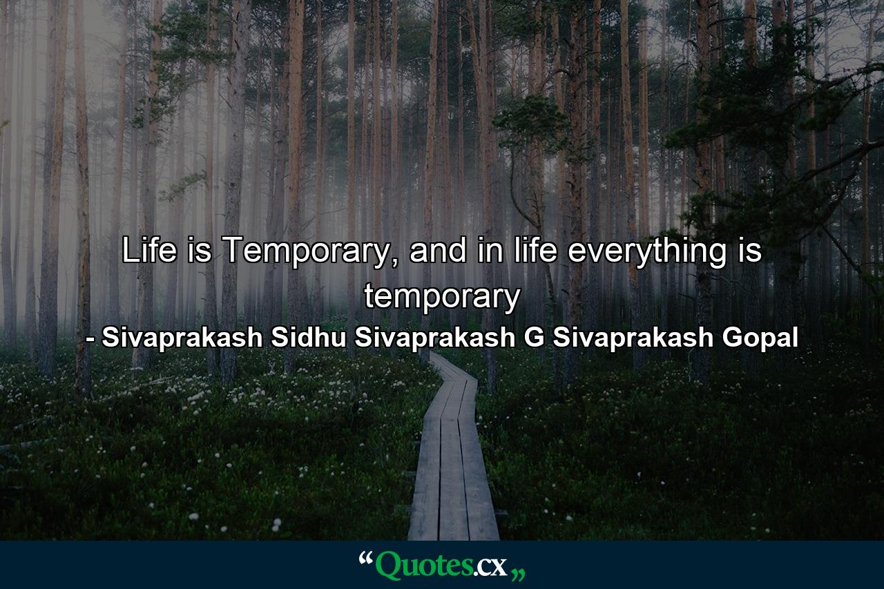 Life is Temporary, and in life everything is temporary - Quote by Sivaprakash Sidhu Sivaprakash G Sivaprakash Gopal