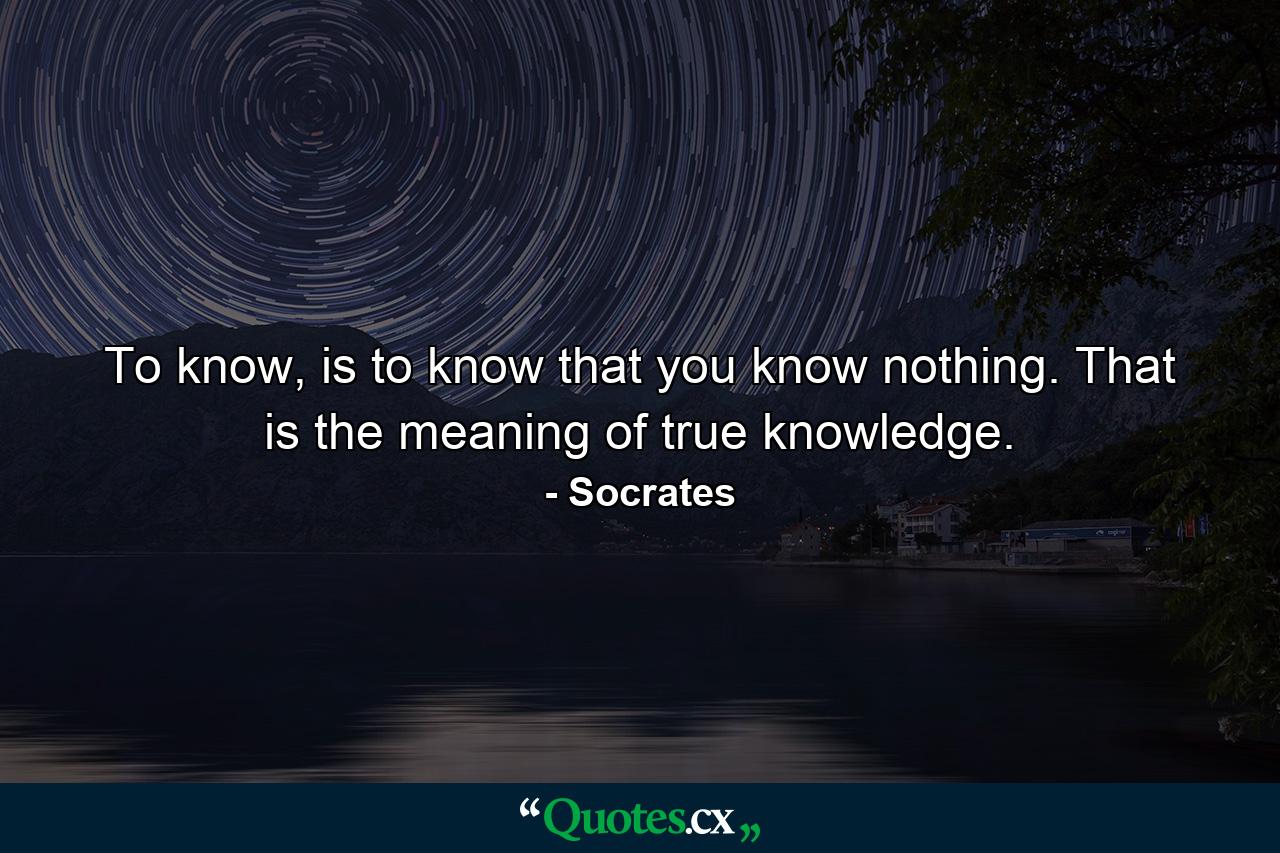 To know, is to know that you know nothing. That is the meaning of true knowledge. - Quote by Socrates