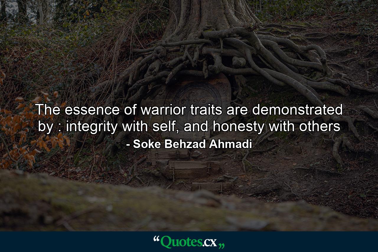 The essence of warrior traits are demonstrated by : integrity with self, and honesty with others - Quote by Soke Behzad Ahmadi