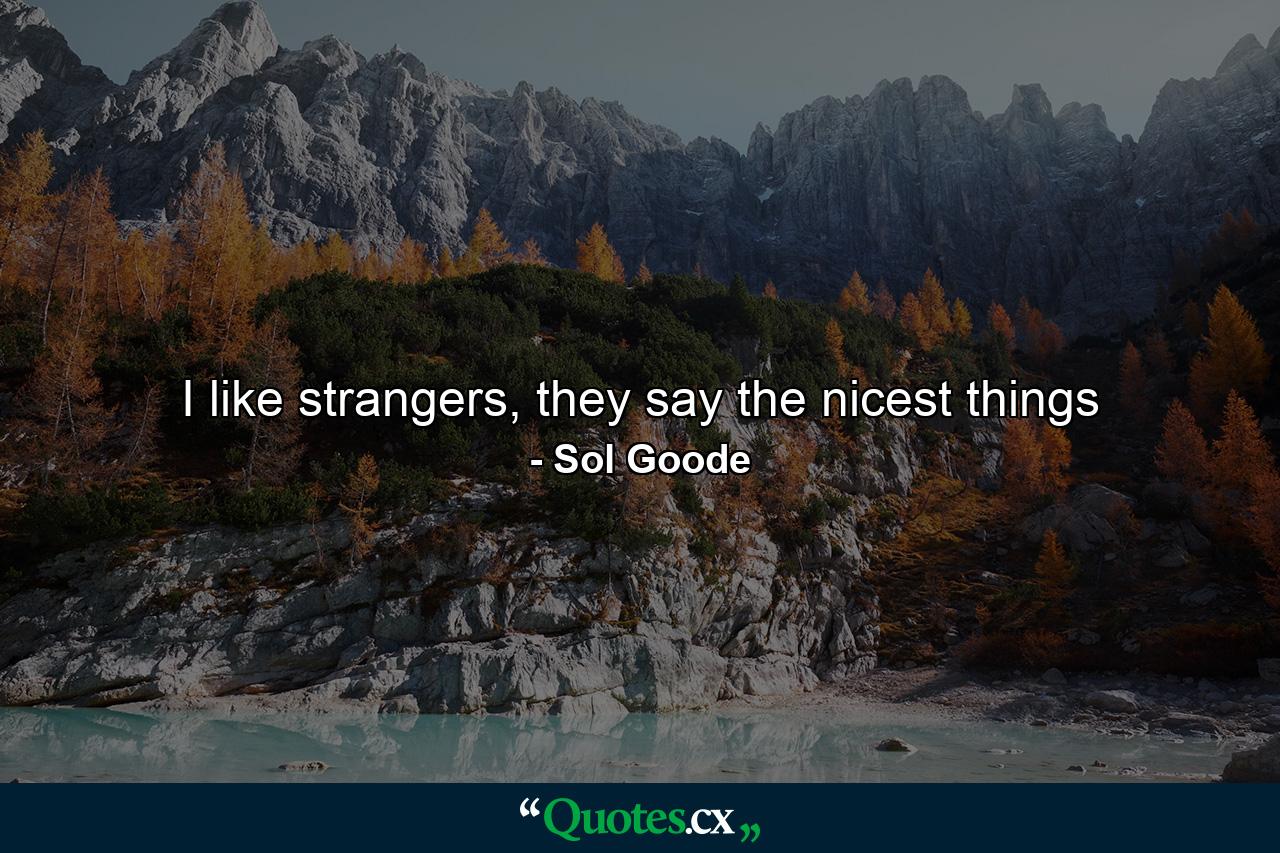 I like strangers, they say the nicest things - Quote by Sol Goode