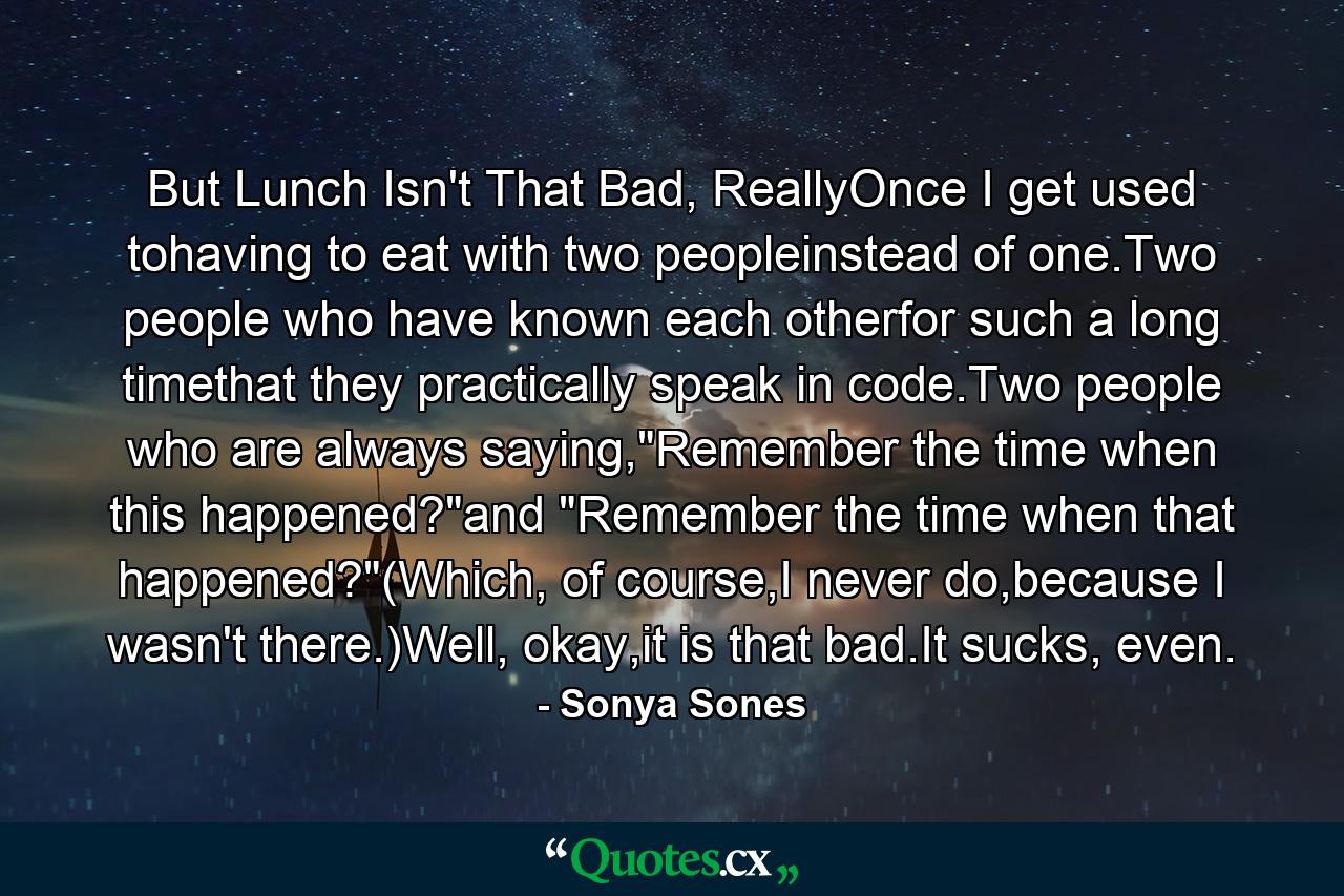 But Lunch Isn't That Bad, ReallyOnce I get used tohaving to eat with two peopleinstead of one.Two people who have known each otherfor such a long timethat they practically speak in code.Two people who are always saying,