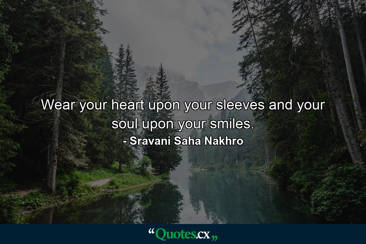 Wear your heart upon your sleeves and your soul upon your smiles. - Quote by Sravani Saha Nakhro