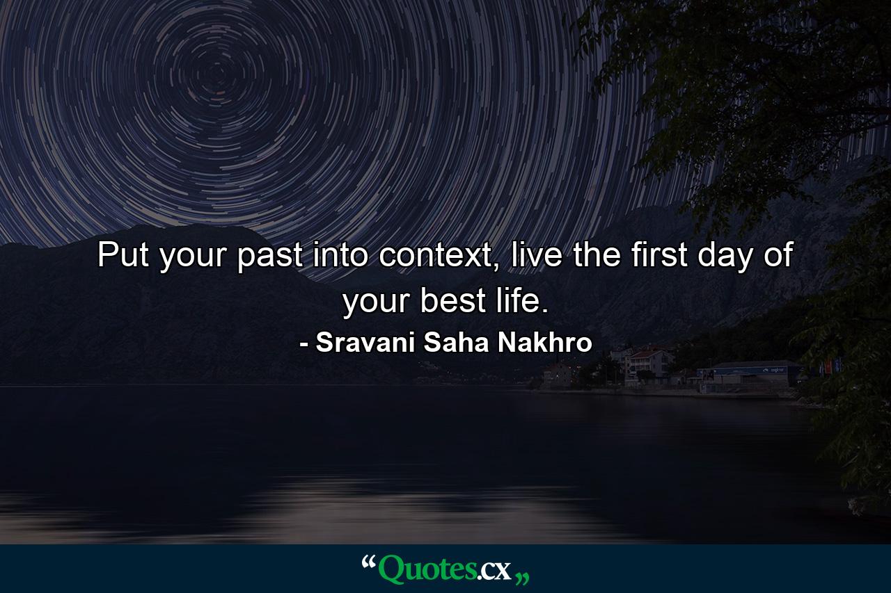 Put your past into context, live the first day of your best life. - Quote by Sravani Saha Nakhro