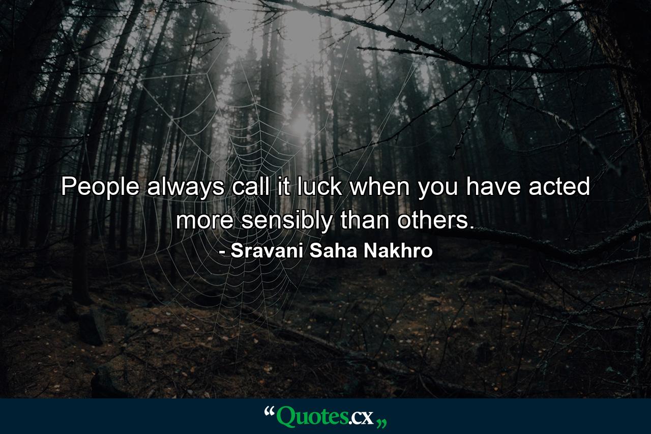 People always call it luck when you have acted more sensibly than others. - Quote by Sravani Saha Nakhro