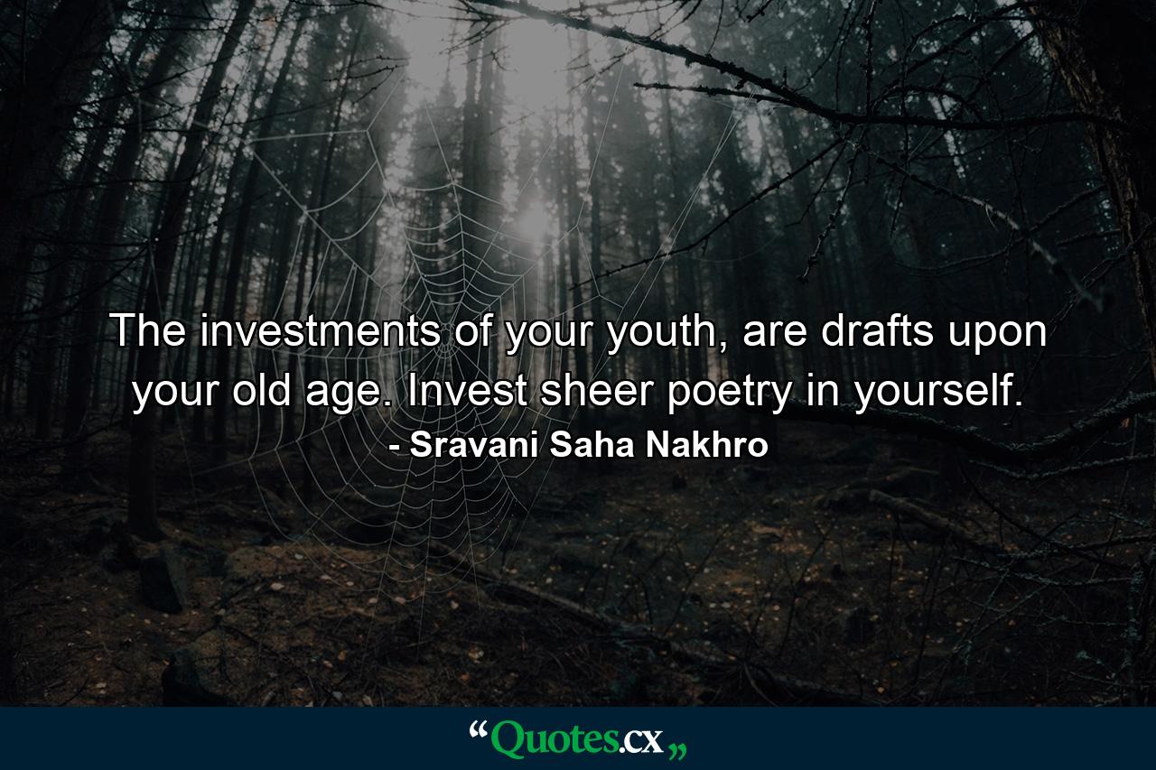 The investments of your youth, are drafts upon your old age. Invest sheer poetry in yourself. - Quote by Sravani Saha Nakhro