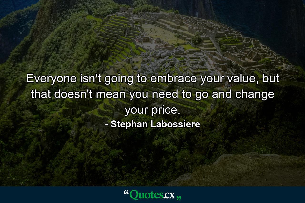 Everyone isn't going to embrace your value, but that doesn't mean you need to go and change your price. - Quote by Stephan Labossiere