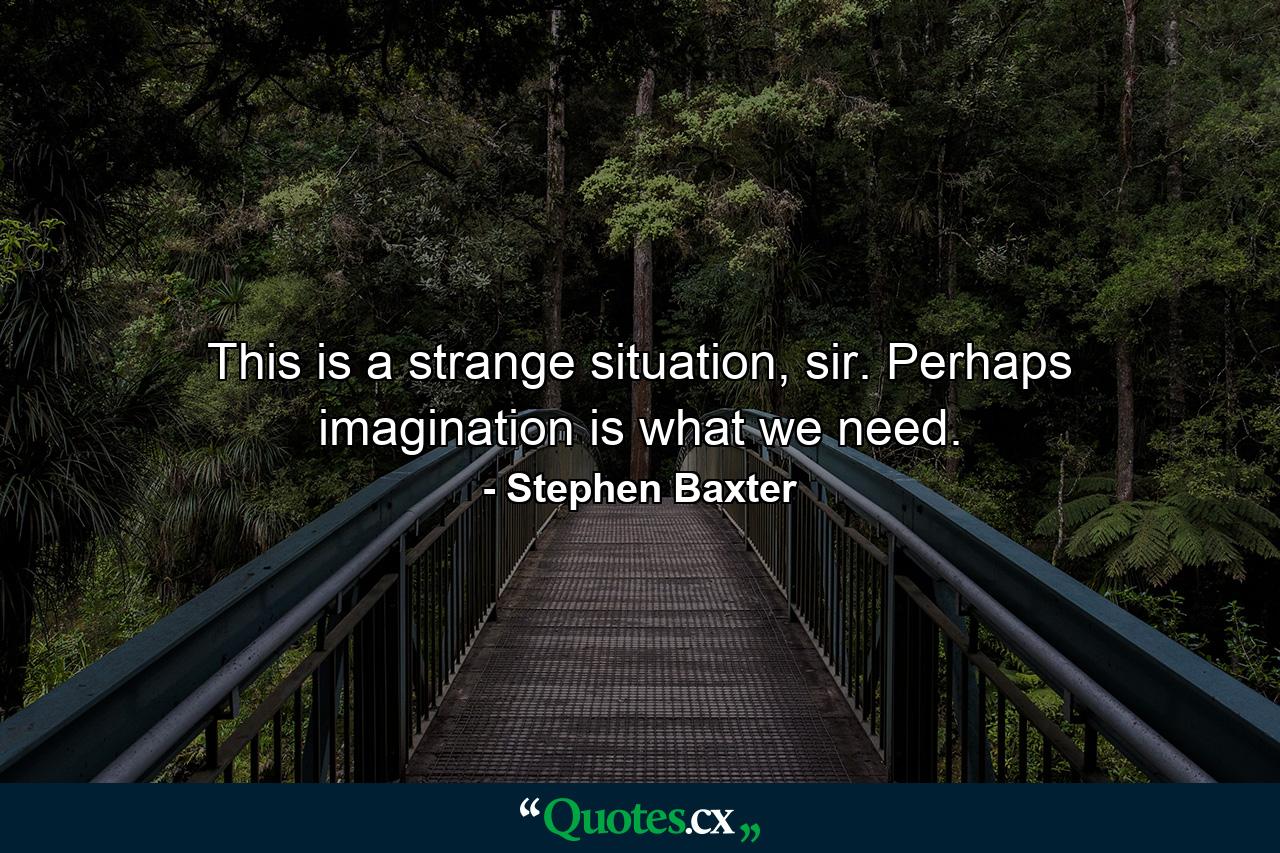 This is a strange situation, sir. Perhaps imagination is what we need. - Quote by Stephen Baxter