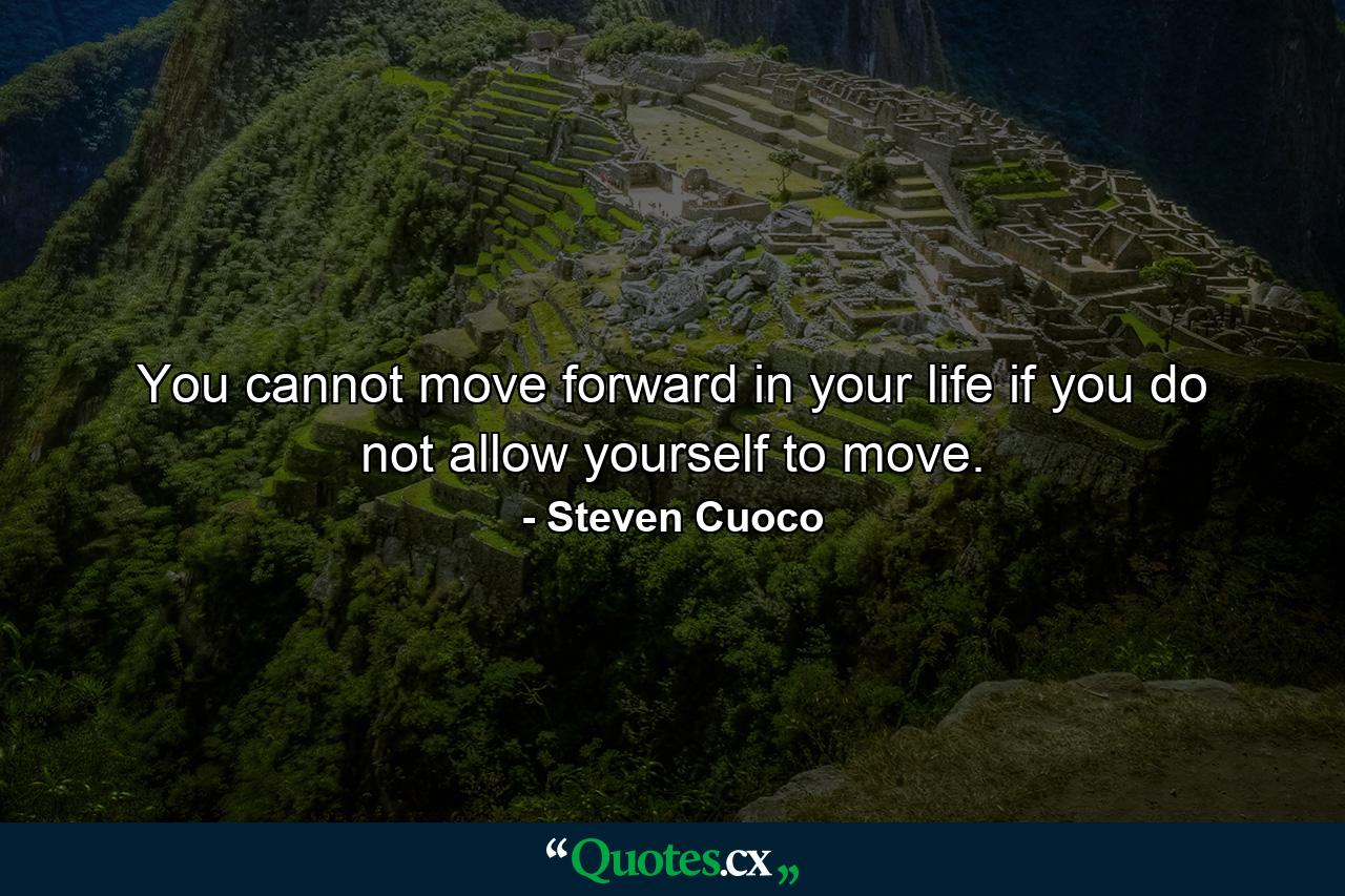 You cannot move forward in your life if you do not allow yourself to move. - Quote by Steven Cuoco