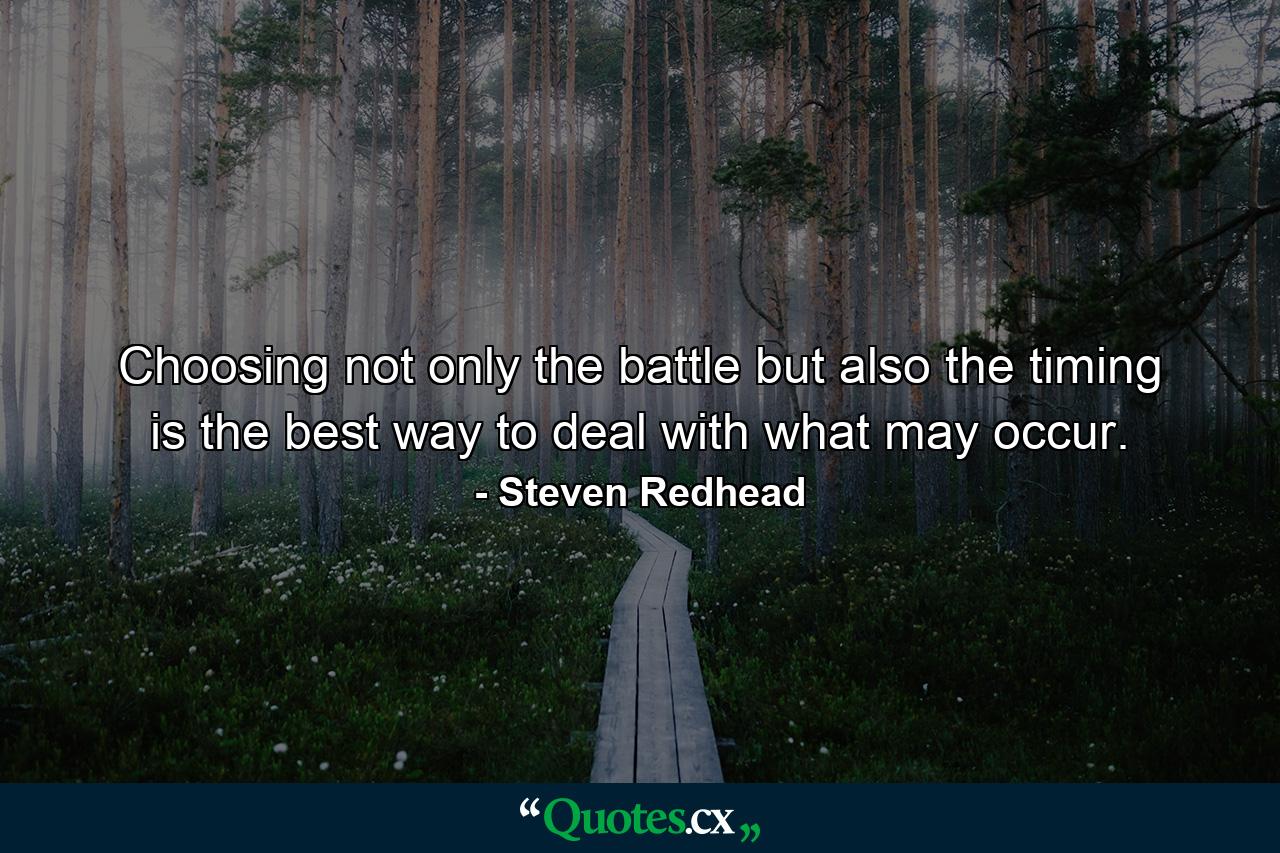 Choosing not only the battle but also the timing is the best way to deal with what may occur. - Quote by Steven Redhead