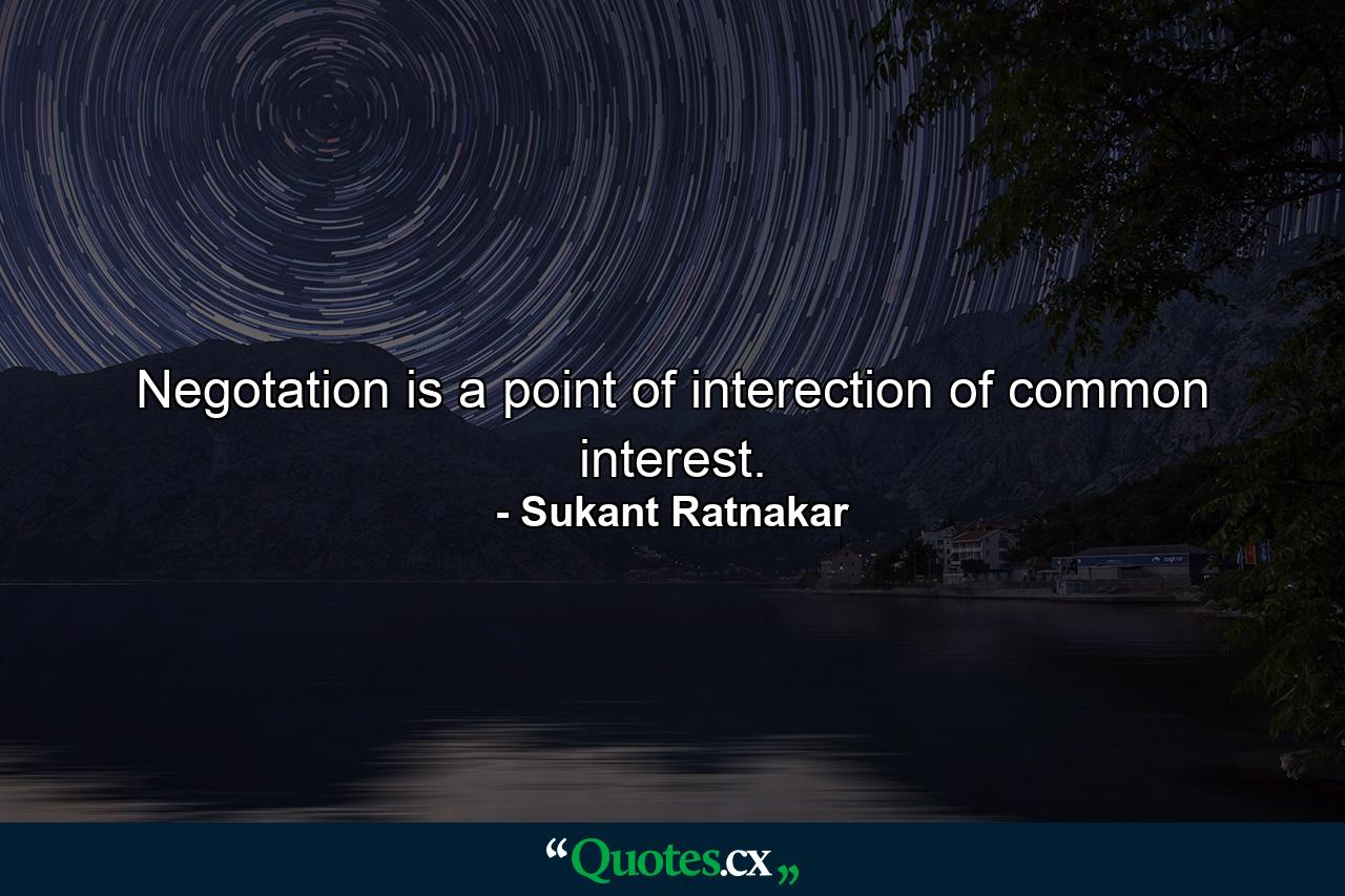 Negotation is a point of interection of common interest. - Quote by Sukant Ratnakar