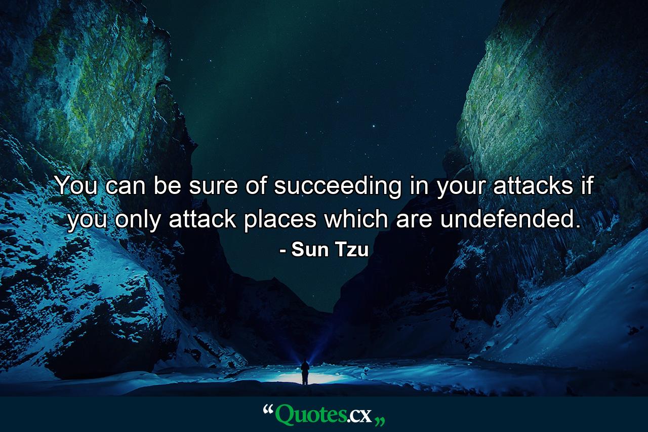 You can be sure of succeeding in your attacks if you only attack places which are undefended. - Quote by Sun Tzu