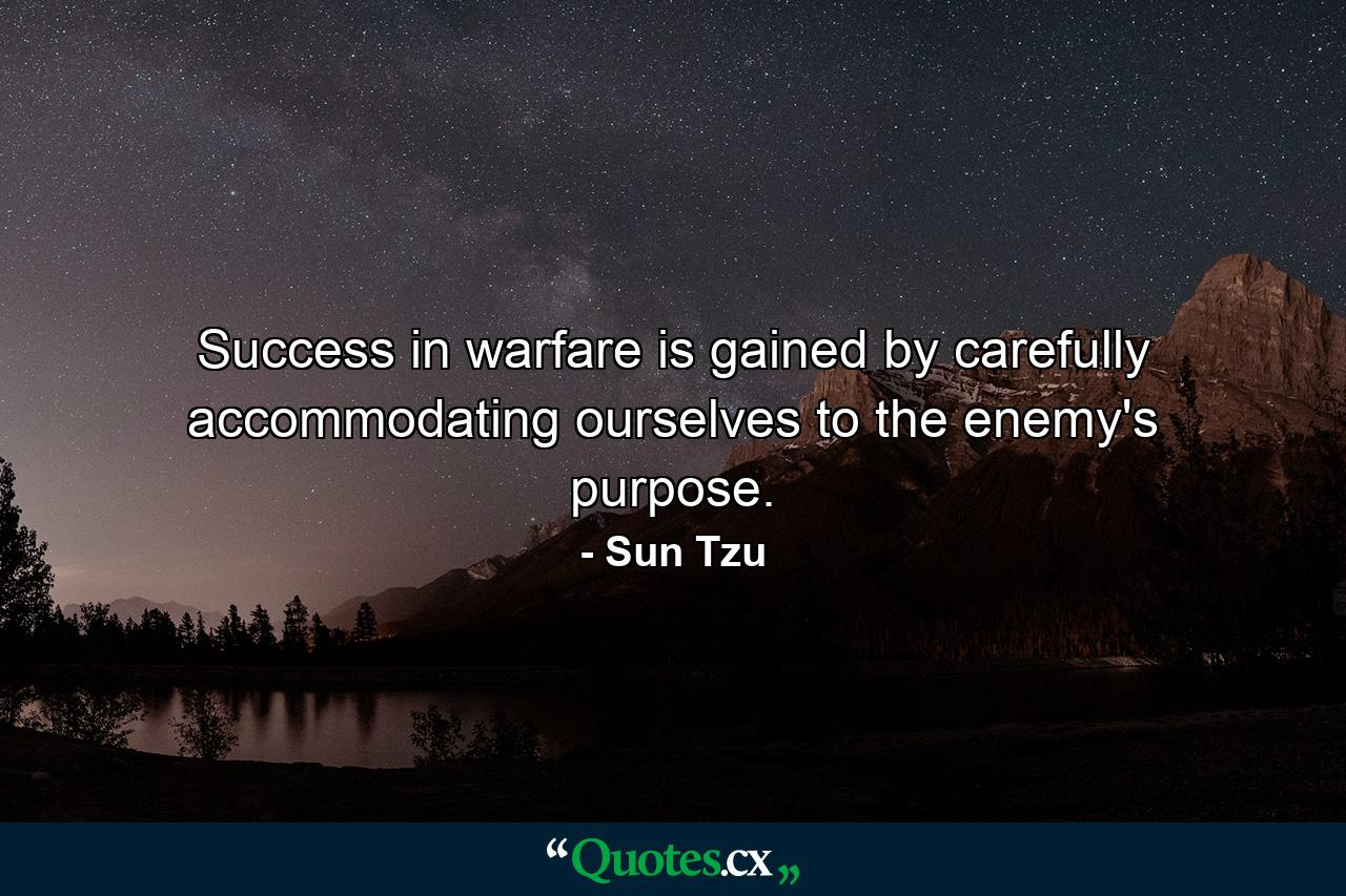 Success in warfare is gained by carefully accommodating ourselves to the enemy's purpose. - Quote by Sun Tzu