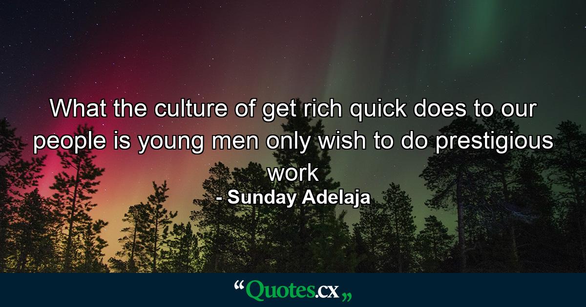 What the culture of get rich quick does to our people is young men only wish to do prestigious work - Quote by Sunday Adelaja