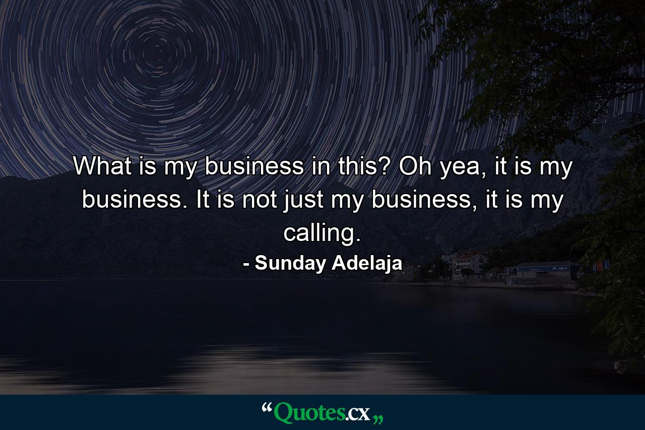 What is my business in this? Oh yea, it is my business. It is not just my business, it is my calling. - Quote by Sunday Adelaja