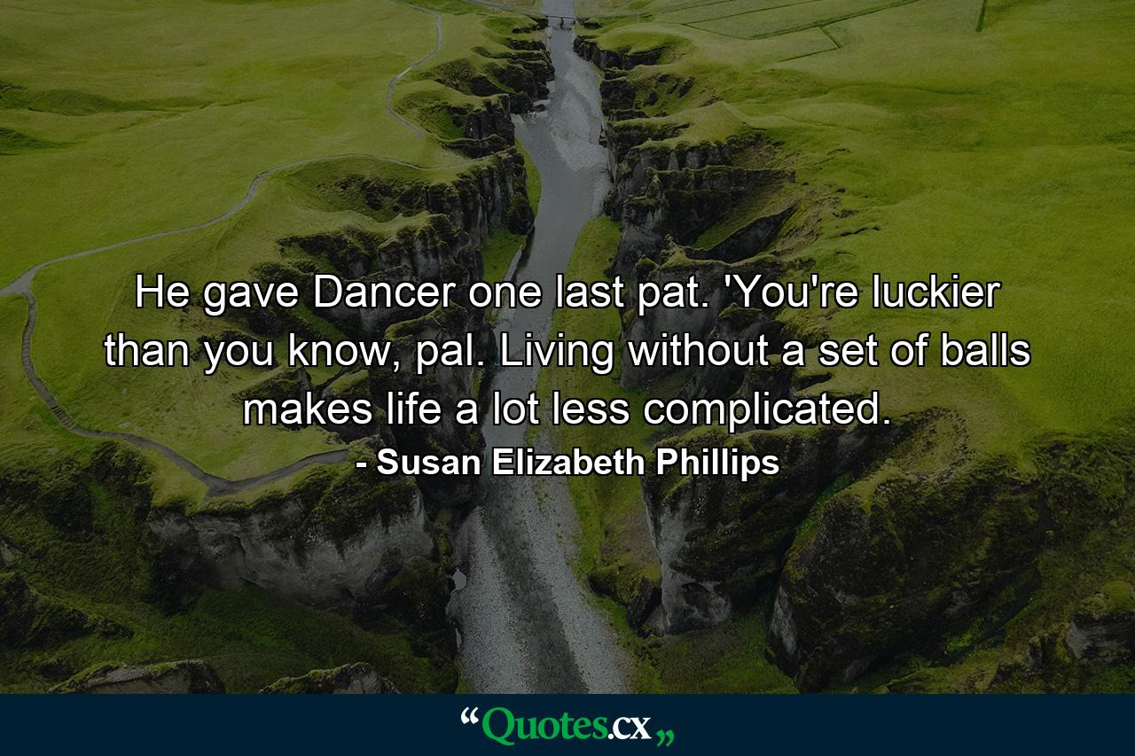 He gave Dancer one last pat. 'You're luckier than you know, pal. Living without a set of balls makes life a lot less complicated. - Quote by Susan Elizabeth Phillips