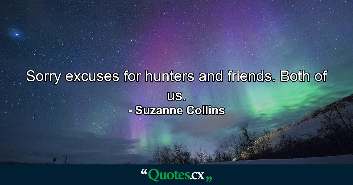 Sorry excuses for hunters and friends. Both of us. - Quote by Suzanne Collins