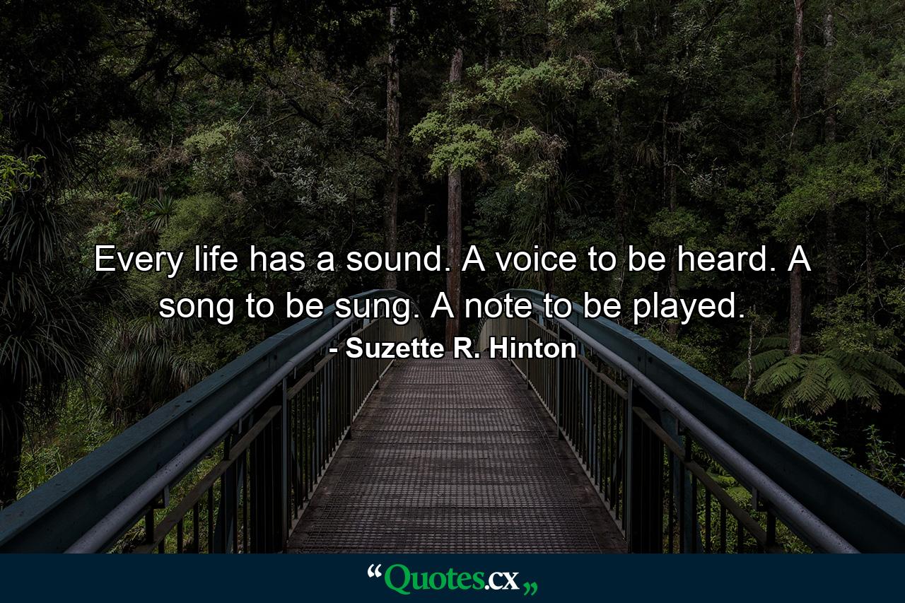 Every life has a sound. A voice to be heard. A song to be sung. A note to be played. - Quote by Suzette R. Hinton