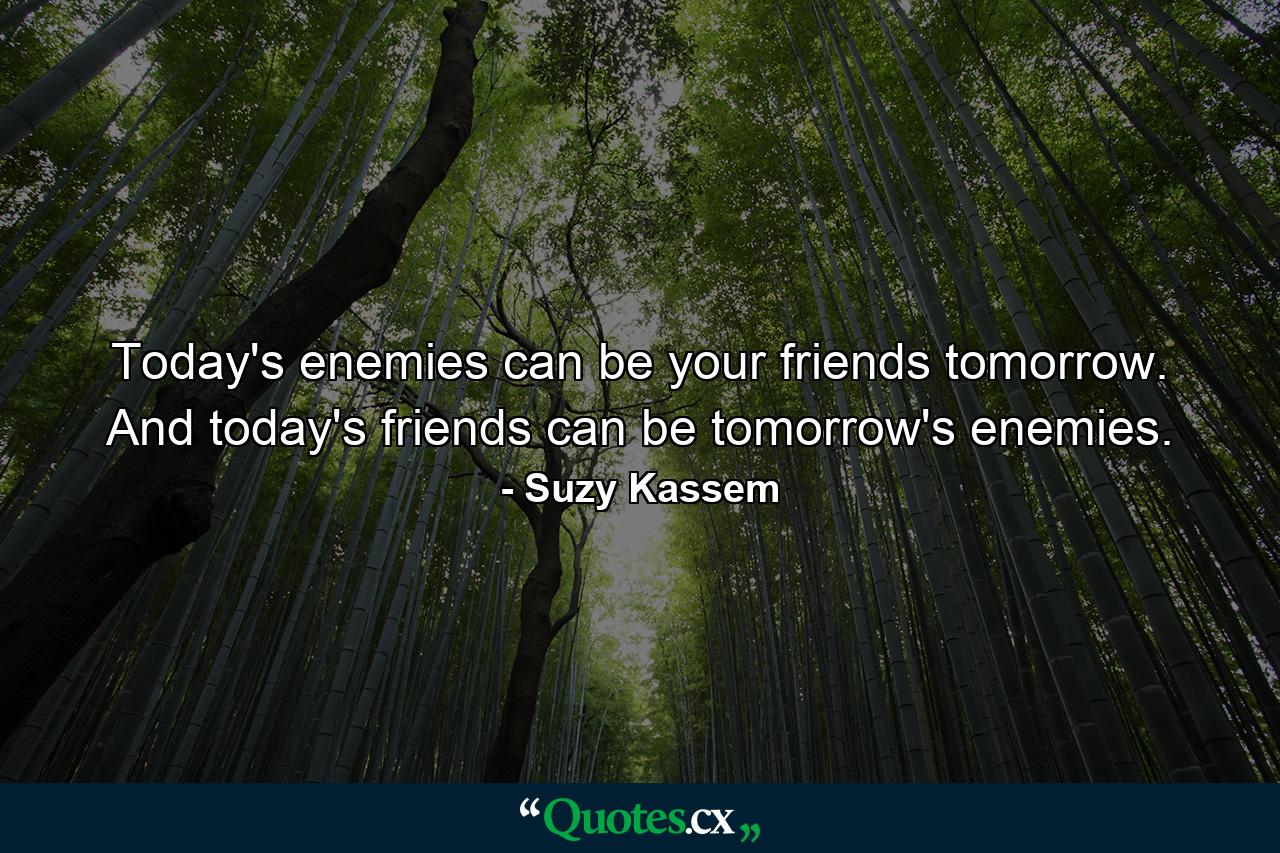 Today's enemies can be your friends tomorrow. And today's friends can be tomorrow's enemies. - Quote by Suzy Kassem