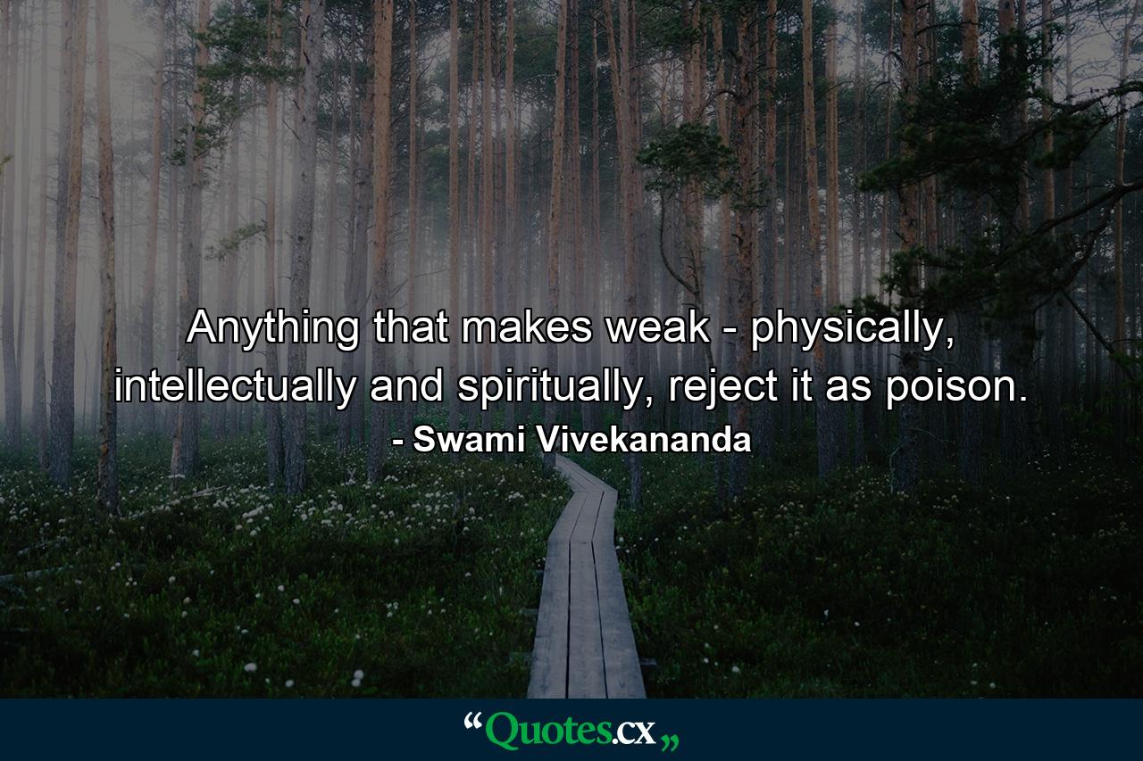 Anything that makes weak - physically, intellectually and spiritually, reject it as poison. - Quote by Swami Vivekananda