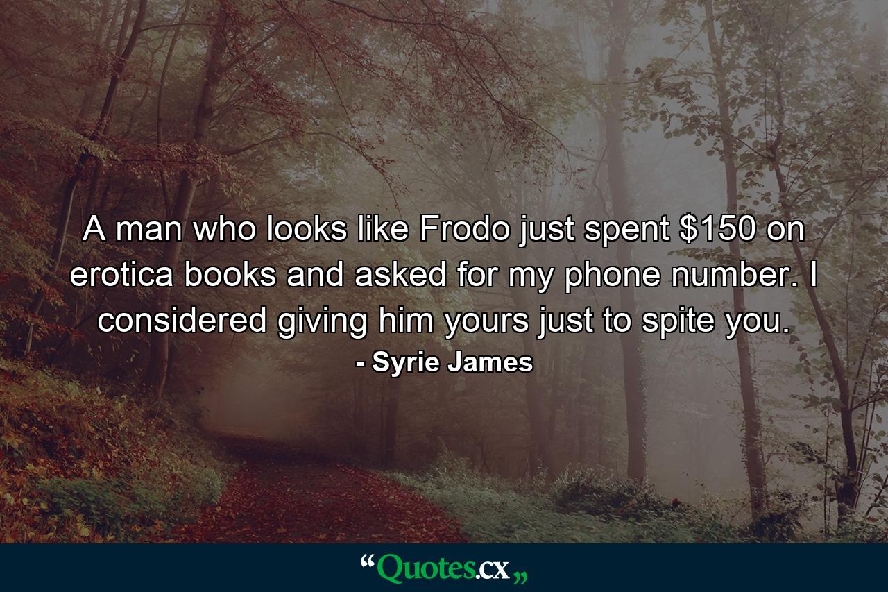 A man who looks like Frodo just spent $150 on erotica books and asked for my phone number. I considered giving him yours just to spite you. - Quote by Syrie James