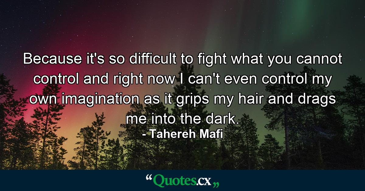 Because it's so difficult to fight what you cannot control and right now I can't even control my own imagination as it grips my hair and drags me into the dark. - Quote by Tahereh Mafi