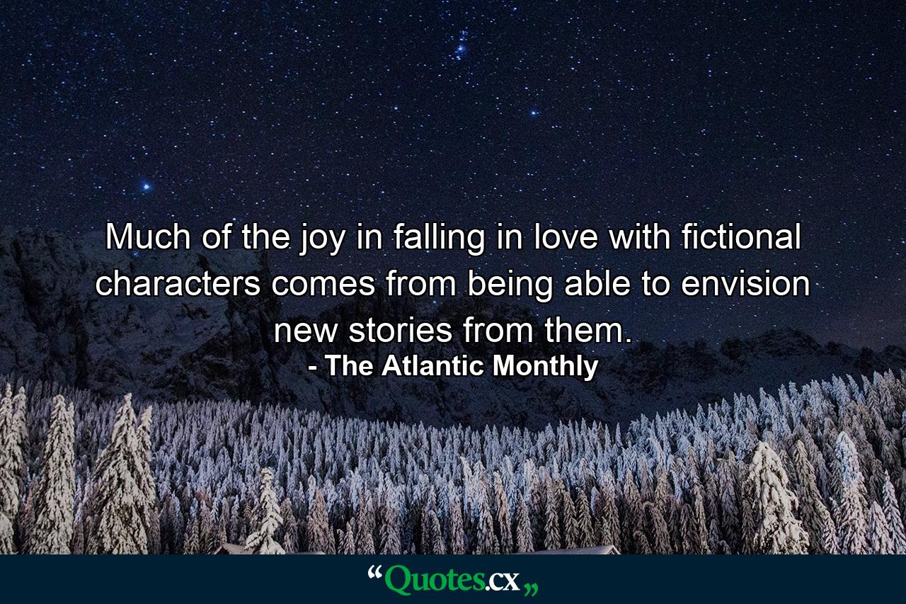 Much of the joy in falling in love with fictional characters comes from being able to envision new stories from them. - Quote by The Atlantic Monthly