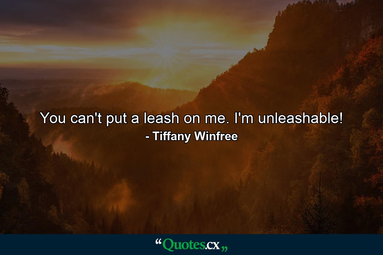 You can't put a leash on me. I'm unleashable! - Quote by Tiffany Winfree