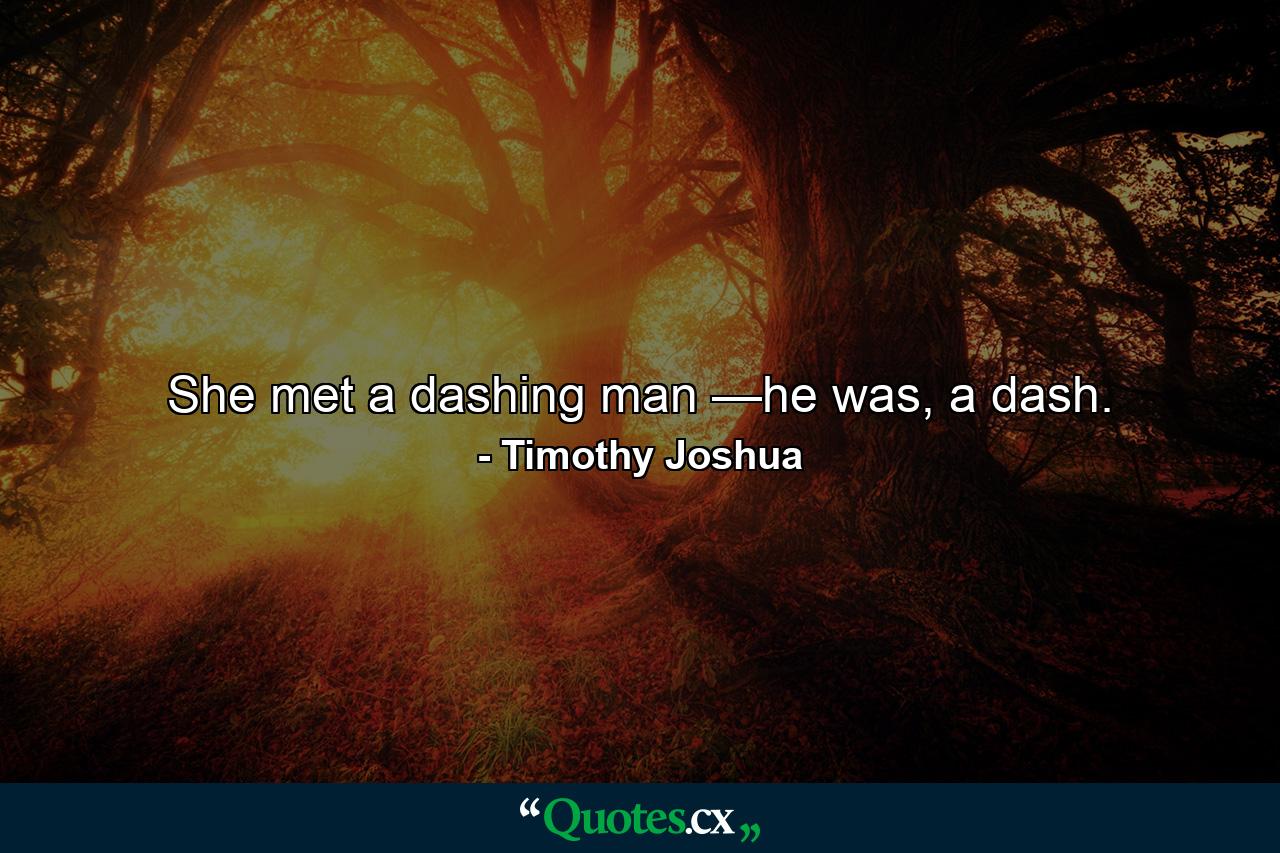 She met a dashing man —he was, a dash. - Quote by Timothy Joshua