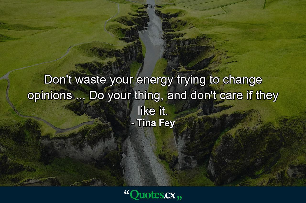 Don't waste your energy trying to change opinions ... Do your thing, and don't care if they like it. - Quote by Tina Fey