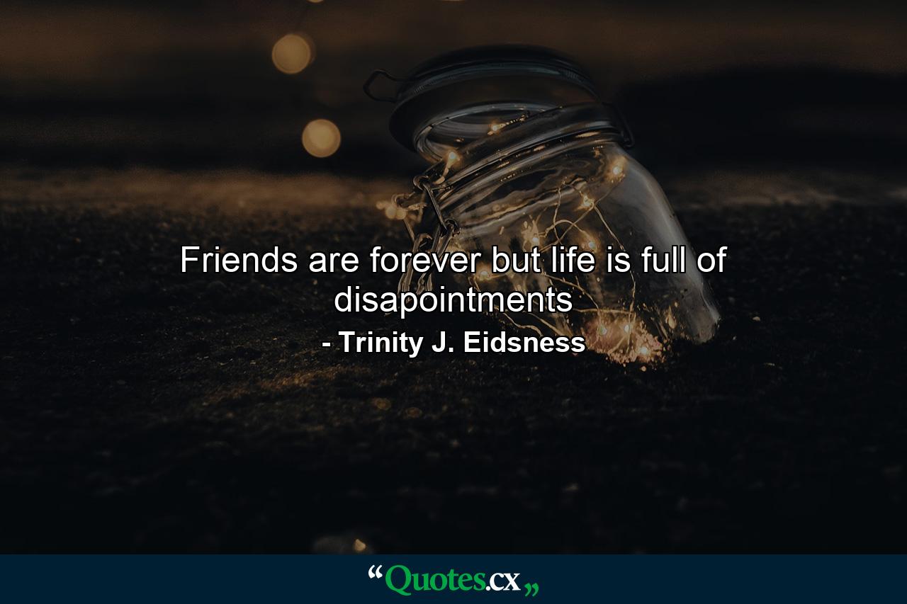 Friends are forever but life is full of disapointments - Quote by Trinity J. Eidsness