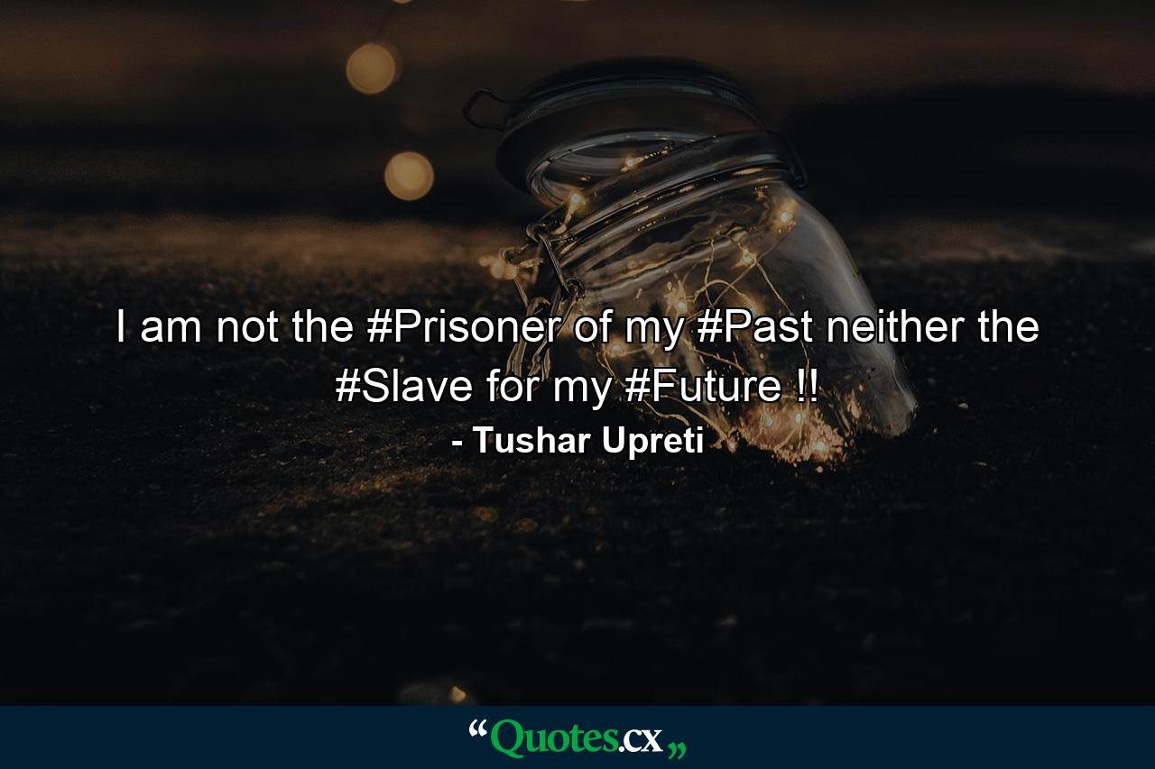 I am not the #Prisoner of my #Past neither the #Slave for my #Future !! - Quote by Tushar Upreti