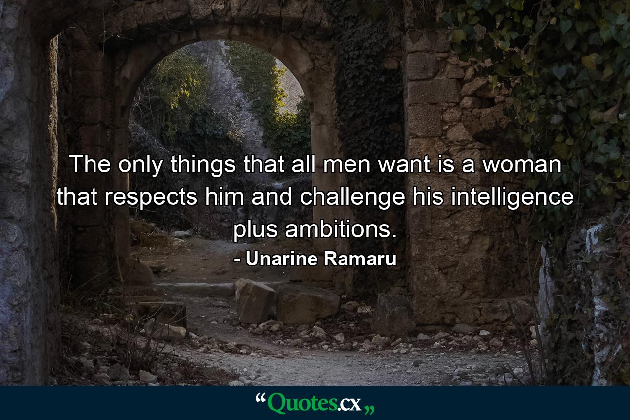 The only things that all men want is a woman that respects him and challenge his intelligence plus ambitions. - Quote by Unarine Ramaru