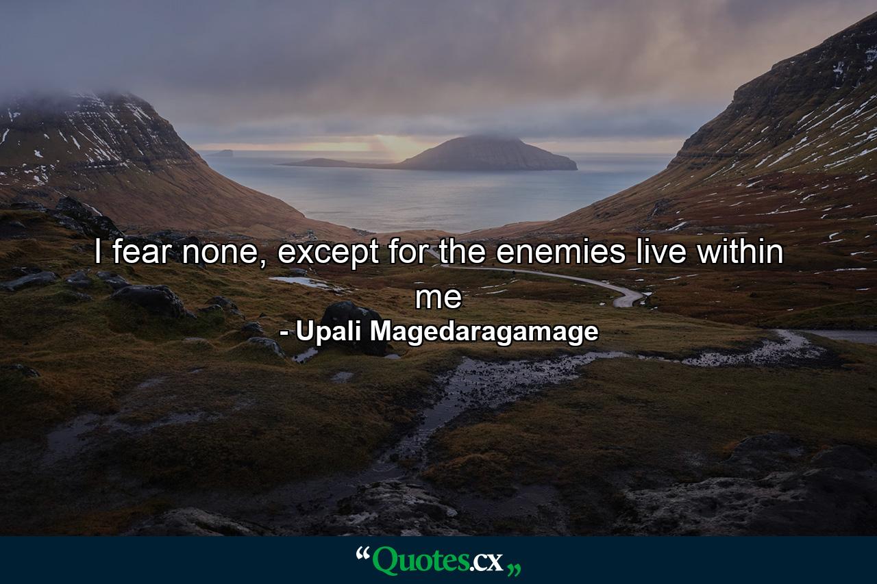 I fear none, except for the enemies live within me - Quote by Upali Magedaragamage