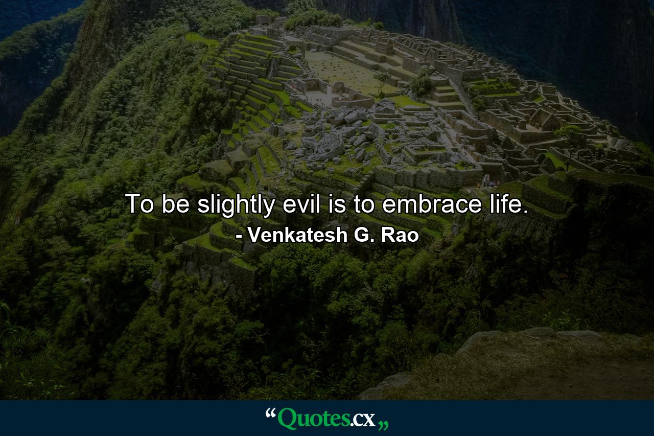 To be slightly evil is to embrace life. - Quote by Venkatesh G. Rao