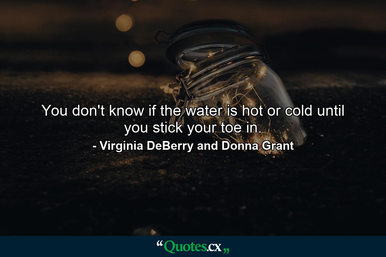 You don't know if the water is hot or cold until you stick your toe in. - Quote by Virginia DeBerry and Donna Grant