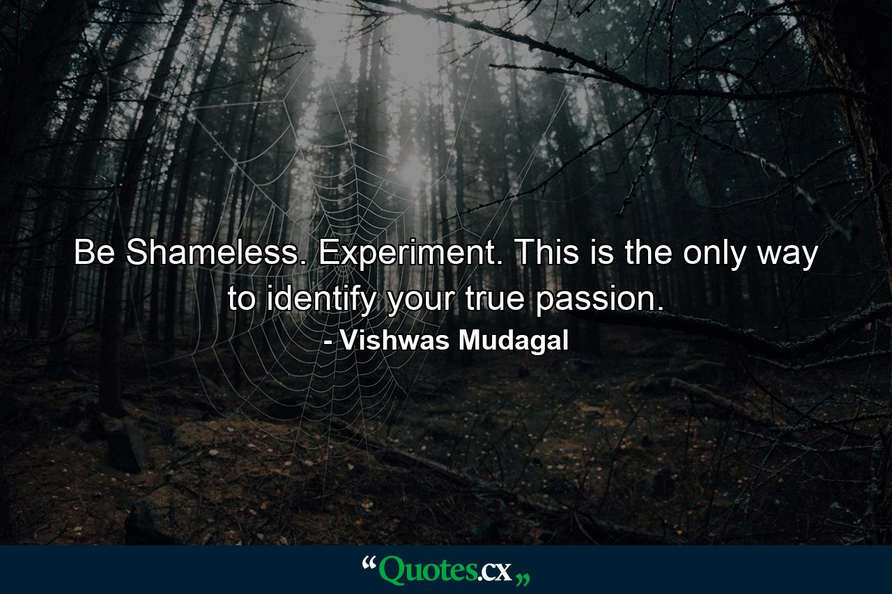 Be Shameless. Experiment. This is the only way to identify your true passion. - Quote by Vishwas Mudagal