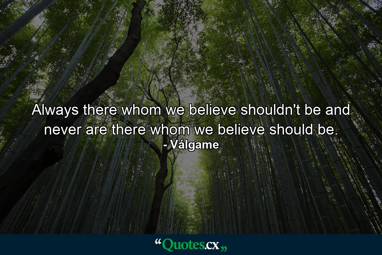 Always there whom we believe shouldn't be and never are there whom we believe should be. - Quote by Válgame