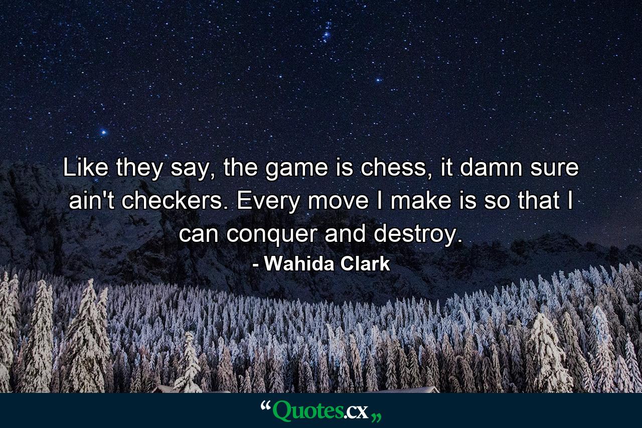 Like they say, the game is chess, it damn sure ain't checkers. Every move I make is so that I can conquer and destroy. - Quote by Wahida Clark