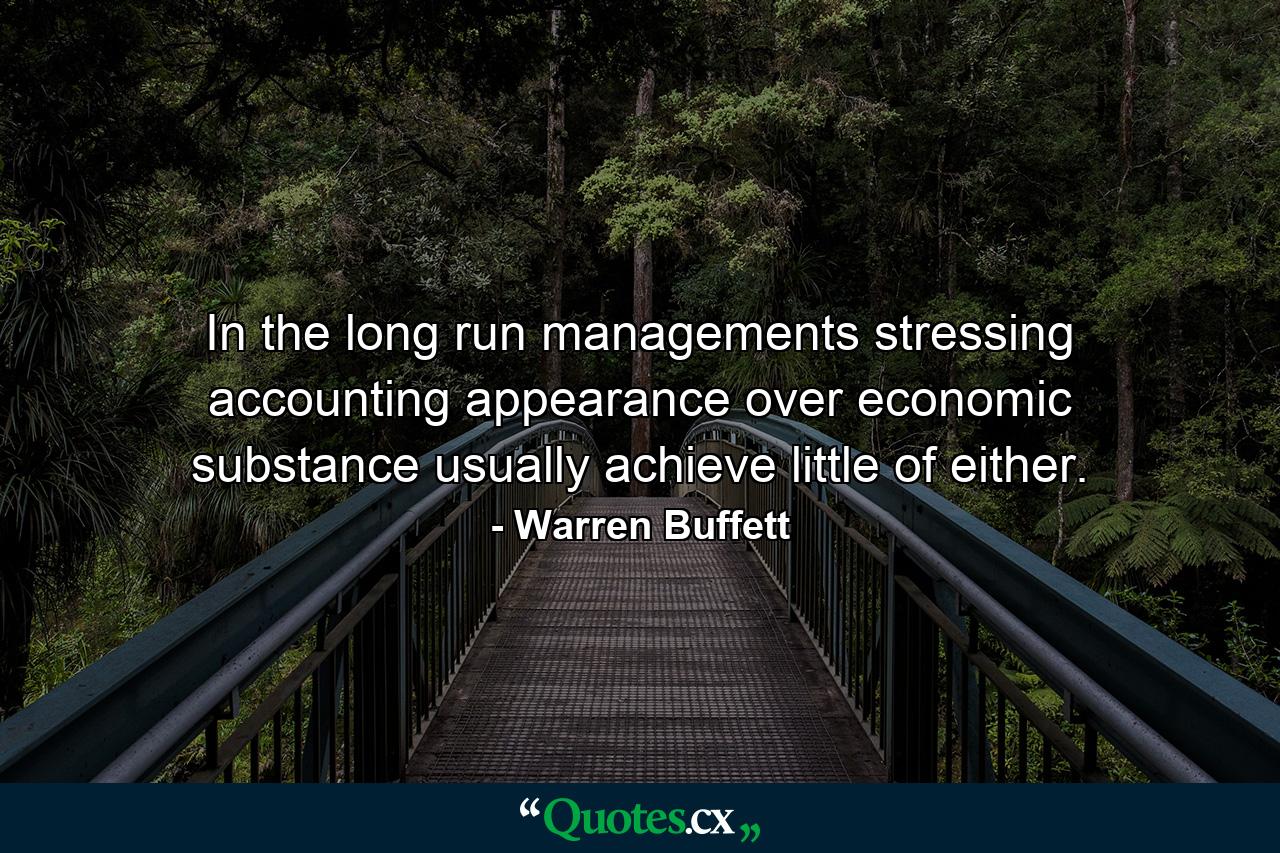 In the long run managements stressing accounting appearance over economic substance usually achieve little of either. - Quote by Warren Buffett