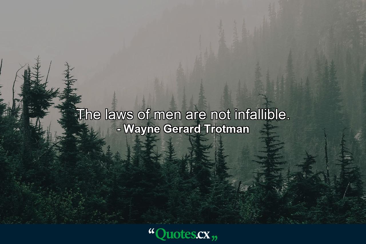 The laws of men are not infallible. - Quote by Wayne Gerard Trotman