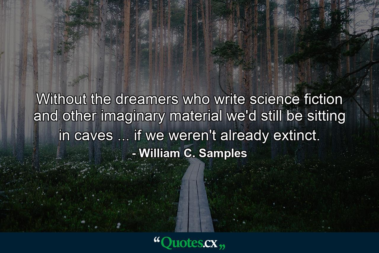 Without the dreamers who write science fiction and other imaginary material we'd still be sitting in caves ... if we weren't already extinct. - Quote by William C. Samples